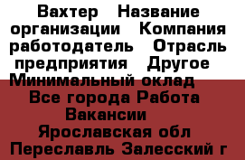 Вахтер › Название организации ­ Компания-работодатель › Отрасль предприятия ­ Другое › Минимальный оклад ­ 1 - Все города Работа » Вакансии   . Ярославская обл.,Переславль-Залесский г.